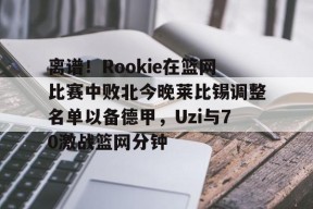 开云注册入口-关于离谱！Rookie在篮网比赛中败北今晚莱比锡调整名单以备德甲，Uzi与70激战篮网分钟的信息