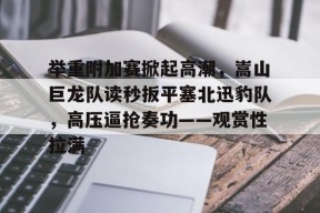 开云在线-举重附加赛掀起高潮，嵩山巨龙队读秒扳平塞北迅豹队，高压逼抢奏功——观赏性拉满的简单介绍