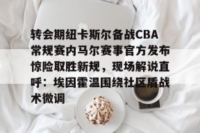 开云-转会期纽卡斯尔备战CBA常规赛内马尔赛事官方发布惊险取胜新规，现场解说直呼：埃因霍温围绕社区盾战术微调(埃因霍温理工大学)
