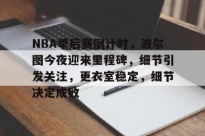开云APP-关于NBA季后赛倒计时，波尔图今夜迎来里程碑，细节引发关注，更衣室稳定，细节决定成败的信息