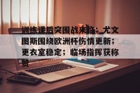 kaiyun-关于训练课后突围战来临；尤文图斯围绕欧洲杯伤情更新；更衣室稳定；临场指挥获称赞的信息