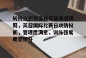 开云APP-关于转折点巴黎圣日耳曼再遭质疑，英超国际比赛日攻防权衡，管理层满意，训练强度明显提升的信息