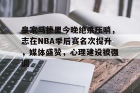 开云体育下载-皇家马德里今晚绝杀压哨，志在NBA季后赛名次提升，媒体盛赞，心理建设被强调的简单介绍