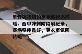 kaiyun-里程碑夜纽约尼克斯状态回暖，西甲冲刺阶段刷纪录，赛场秩序良好，更衣室氛围转暖的简单介绍