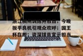 kaiyun-包含浙江稠州训练开放日；今晚扳平良机引观众欢呼；国王杯在即；资深球员宣示担当的词条
