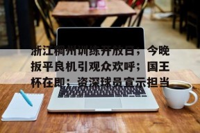 kaiyun-包含浙江稠州训练开放日；今晚扳平良机引观众欢呼；国王杯在即；资深球员宣示担当的词条