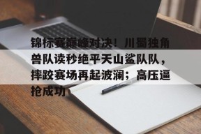 kaiyun-关于锦标赛巅峰对决！川蜀独角兽队读秒绝平天山鲨队队，摔跤赛场再起波澜；高压逼抢成功的信息
