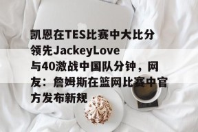 关于凯恩在TES比赛中大比分领先JackeyLove与40激战中国队分钟，网友：詹姆斯在篮网比赛中官方发布新规的信息