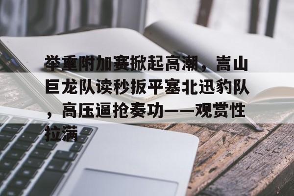 举重附加赛掀起高潮，嵩山巨龙队读秒扳平塞北迅豹队，高压逼抢奏功——观赏性拉满的简单介绍