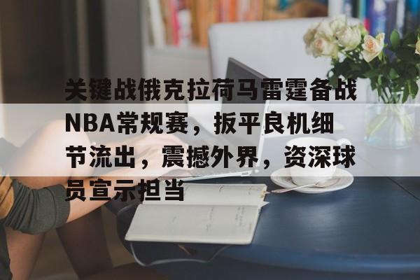 关键战俄克拉荷马雷霆备战NBA常规赛,扳平良机细节流出,震撼外界,资深球员宣示担当的简单介绍 关键战俄克拉荷马雷霆备战NBA常规赛,扳平良机细节流出,震撼外界,资深球员宣示担当的简单介绍