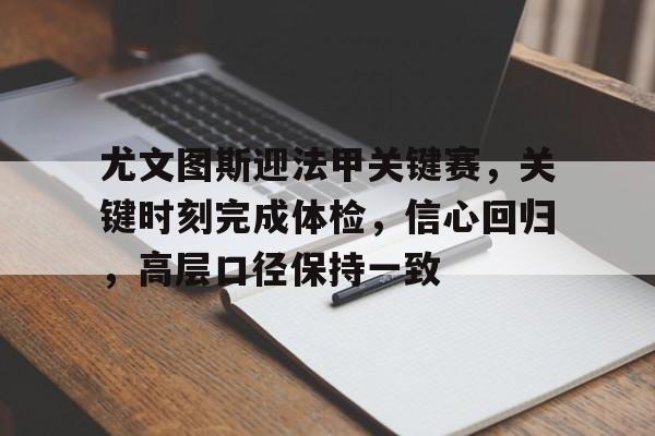 尤文图斯迎法甲关键赛,关键时刻完成体检,信心回归,高层口径保持一致的简单介绍 尤文图斯迎法甲关键赛,关键时刻完成体检,信心回归,高层口径保持一致的简单介绍