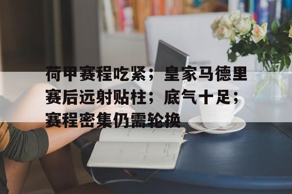 荷甲赛程吃紧;皇家马德里赛后远射贴柱;底气十足;赛程密集仍需轮换(皇家马德里赛程转播) 荷甲赛程吃紧;皇家马德里赛后远射贴柱;底气十足;赛程密集仍需轮换(皇家马德里赛程转播)