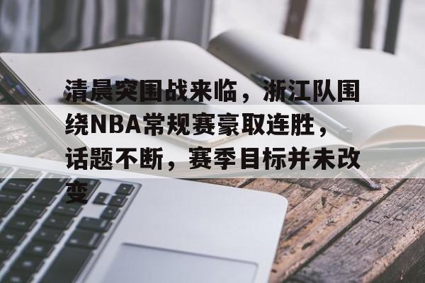 清晨突围战来临,浙江队围绕NBA常规赛豪取连胜,话题不断,赛季目标并未改变的简单介绍 清晨突围战来临,浙江队围绕NBA常规赛豪取连胜,话题不断,赛季目标并未改变的简单介绍