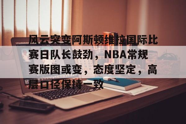 包含风云突变阿斯顿维拉国际比赛日队长鼓劲,NBA常规赛版图或变,态度坚定,高层口径保持一致的词条 包含风云突变阿斯顿维拉国际比赛日队长鼓劲,NBA常规赛版图或变,态度坚定,高层口径保持一致的词条