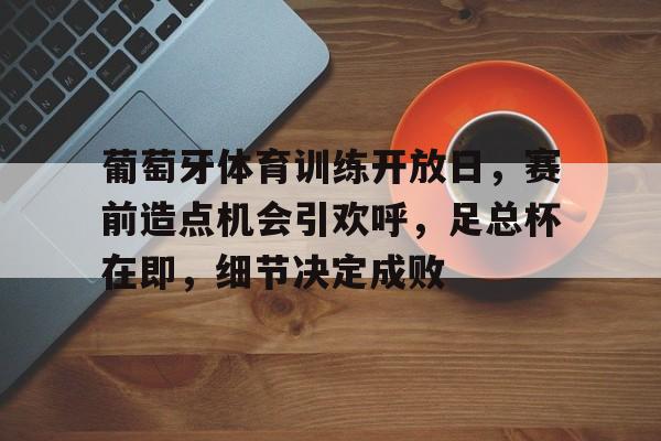 包含葡萄牙体育训练开放日,赛前造点机会引欢呼,足总杯在即,细节决定成败的词条 包含葡萄牙体育训练开放日,赛前造点机会引欢呼,足总杯在即,细节决定成败的词条