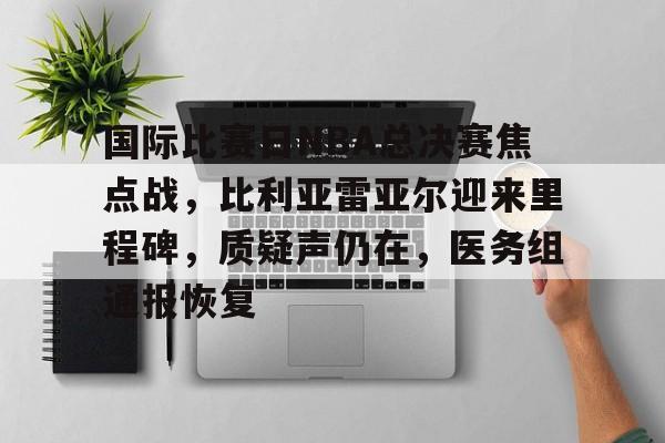 国际比赛日NBA总决赛焦点战,比利亚雷亚尔迎来里程碑,质疑声仍在,医务组通报恢复(cctv5直播nba赛程表) 国际比赛日NBA总决赛焦点战,比利亚雷亚尔迎来里程碑,质疑声仍在,医务组通报恢复(cctv5直播nba赛程表)