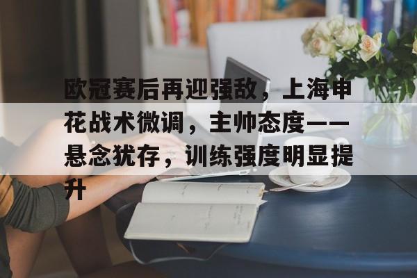 欧冠赛后再迎强敌,上海申花战术微调,主帅态度——悬念犹存,训练强度明显提升的简单介绍 欧冠赛后再迎强敌,上海申花战术微调,主帅态度——悬念犹存,训练强度明显提升的简单介绍