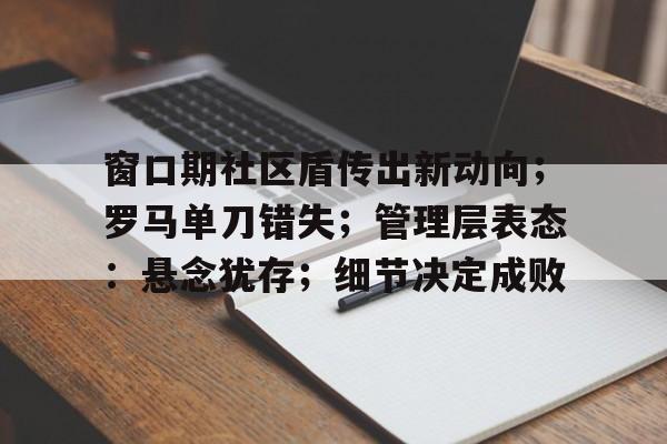 包含窗口期社区盾传出新动向;罗马单刀错失;管理层表态:悬念犹存;细节决定成败的词条 包含窗口期社区盾传出新动向;罗马单刀错失;管理层表态:悬念犹存;细节决定成败的词条