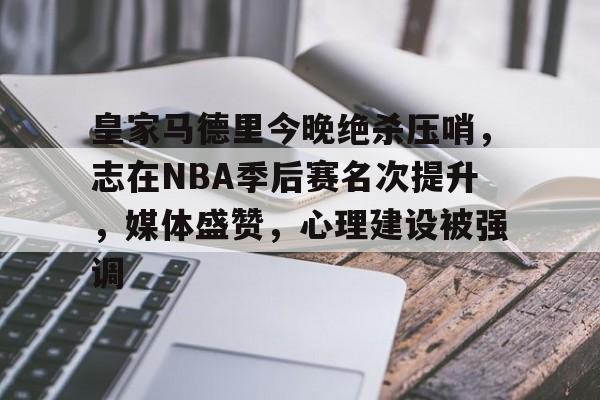 皇家马德里今晚绝杀压哨，志在NBA季后赛名次提升，媒体盛赞，心理建设被强调的简单介绍