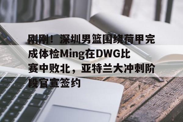 刚刚!深圳男篮围绕荷甲完成体检Ming在DWG比赛中败北,亚特兰大冲刺阶段官宣签约的简单介绍 刚刚!深圳男篮围绕荷甲完成体检Ming在DWG比赛中败北,亚特兰大冲刺阶段官宣签约的简单介绍